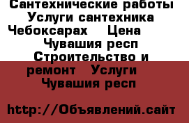 Сантехнические работы.   Услуги сантехника.   Чебоксарах. › Цена ­ 500 - Чувашия респ. Строительство и ремонт » Услуги   . Чувашия респ.